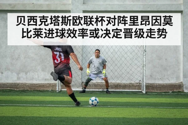 贝西克塔斯欧联杯对阵里昂因莫比莱进球效率或决定晋级走势