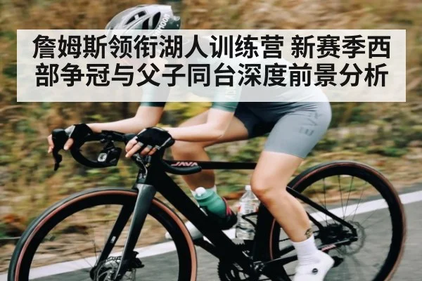 詹姆斯领衔湖人训练营 新赛季西部争冠与父子同台深度前景分析