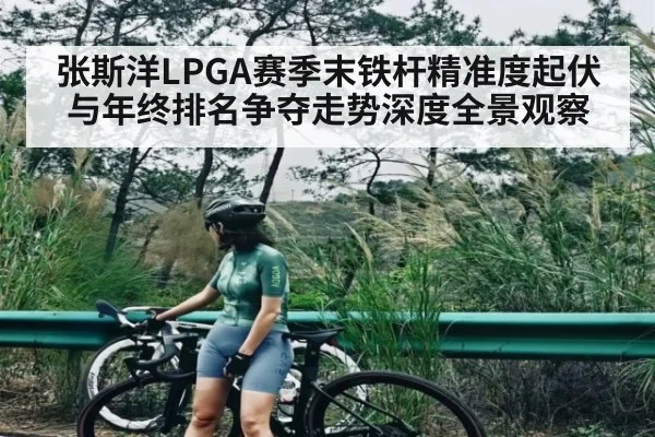 张斯洋LPGA赛季末铁杆精准度起伏与年终排名争夺走势深度全景观察
