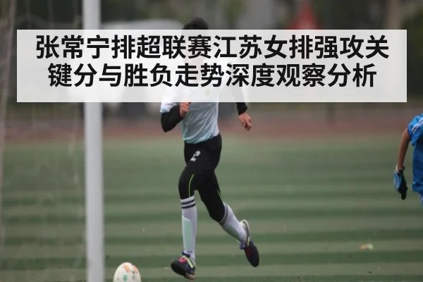 张常宁排超联赛江苏女排强攻关键分与胜负走势深度观察分析