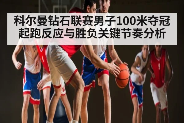 科尔曼钻石联赛男子100米夺冠起跑反应与胜负关键节奏分析