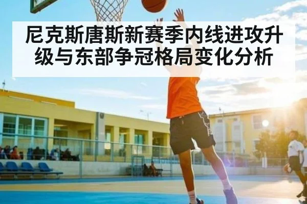 尼克斯唐斯新赛季内线进攻升级与东部争冠格局变化分析